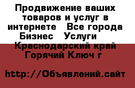 Продвижение ваших товаров и услуг в интернете - Все города Бизнес » Услуги   . Краснодарский край,Горячий Ключ г.